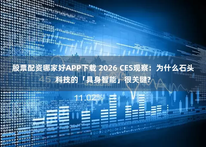 股票配资哪家好APP下载 2026 CES观察：为什么石头科技的「具身智能」很关键?
