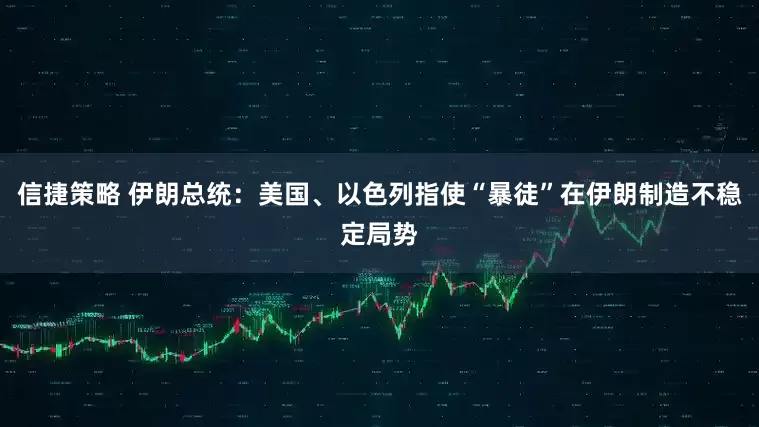 信捷策略 伊朗总统：美国、以色列指使“暴徒”在伊朗制造不稳定局势