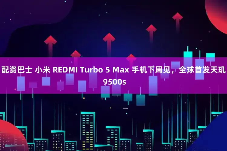配资巴士 小米 REDMI Turbo 5 Max 手机下周见，全球首发天玑 9500s