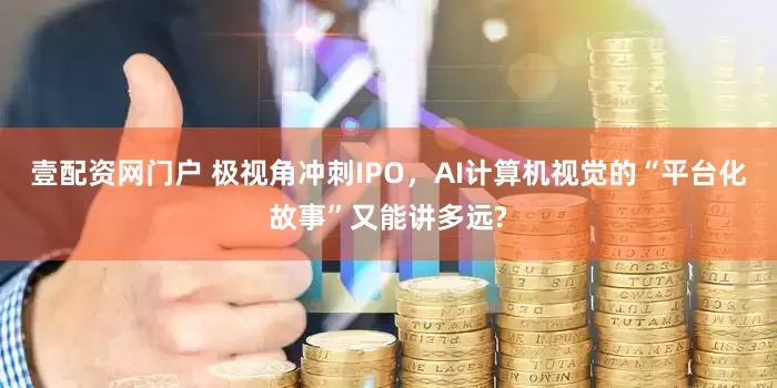 壹配资网门户 极视角冲刺IPO，AI计算机视觉的“平台化故事”又能讲多远?