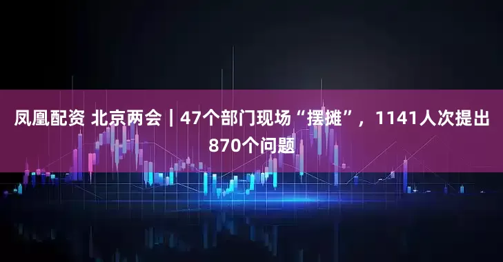 凤凰配资 北京两会｜47个部门现场“摆摊”，1141人次提出870个问题