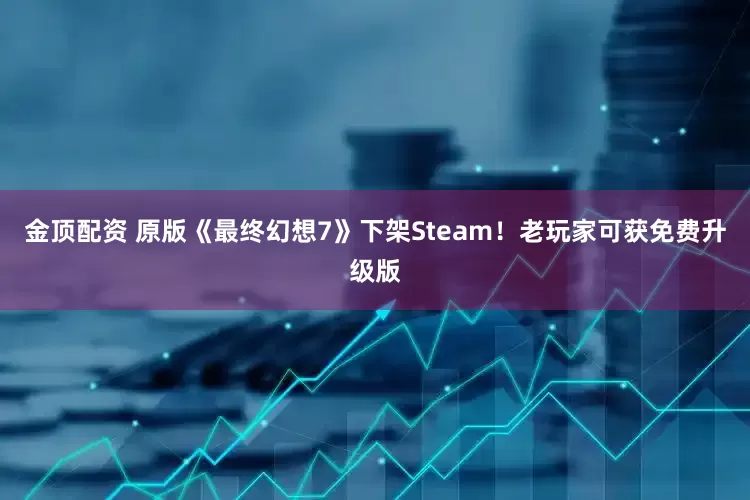 金顶配资 原版《最终幻想7》下架Steam！老玩家可获免费升级版