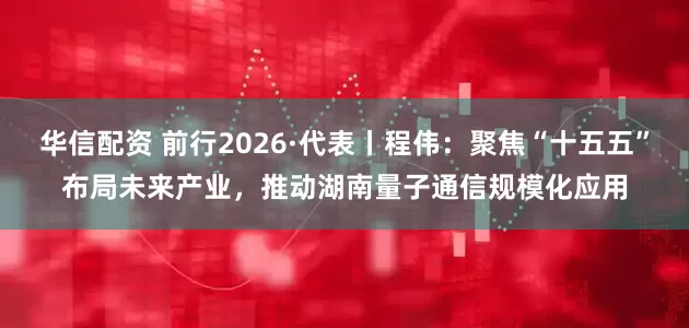 华信配资 前行2026·代表丨程伟：聚焦“十五五”布局未来产业，推动湖南量子通信规模化应用