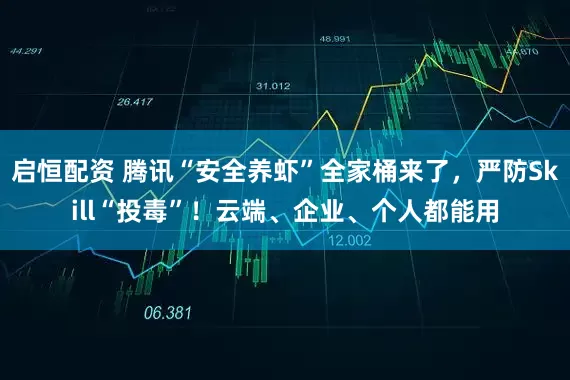 启恒配资 腾讯“安全养虾”全家桶来了,严防Skill“投毒”!云端、企业、个人都能用