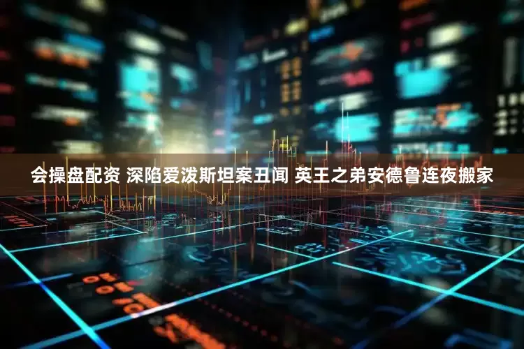 会操盘配资 深陷爱泼斯坦案丑闻 英王之弟安德鲁连夜搬家