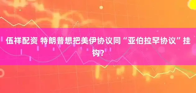 伍祥配资 特朗普想把美伊协议同“亚伯拉罕协议”挂钩？